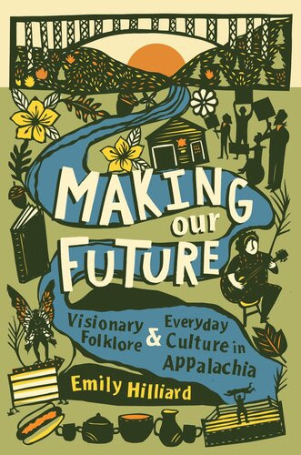 Making Our Future Visionary Folklore And Everyday Culture In Appalachia Emily Hilliard