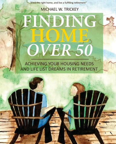 Finding Home Over 50 Achieving Your Housing Needs And Life List Dreams In Retirement Michael W Trickey