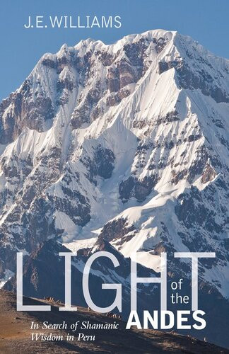 Light Of The Andes In Search Of Shamanic Wisdom In Peru J E Williams
