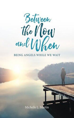 Between The Now And When Being Angels While We Wait Michelle Martin