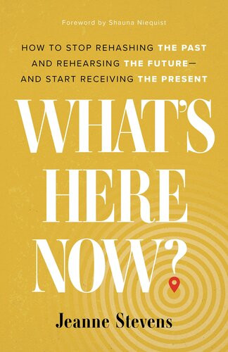 Whats Here Now How To Stop Rehashing The Past And Rehearsing The Futureand Start Receiving The Present Jeanne Stevens