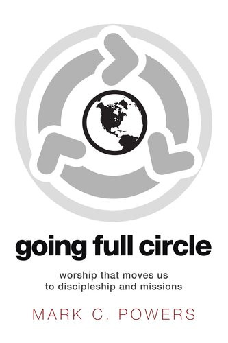 Going Full Circle Worship That Moves Us To Discipleship And Missions Mark C Powers