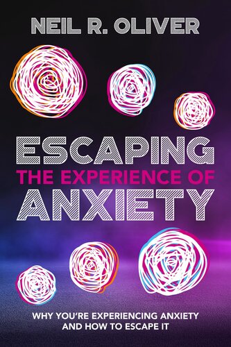 Escaping The Experience Of Anxiety Why Youre Experiencing Anxiety And How To Escape It Neil R Oliver