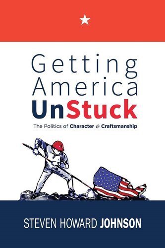 Getting America Unstuck The Politics Of Character And Craftsmanship Steven Howard Johnson