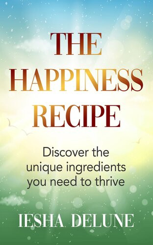 The Happiness Recipe Discover The Unique Ingredients You Need To Thrive Iesha Delune