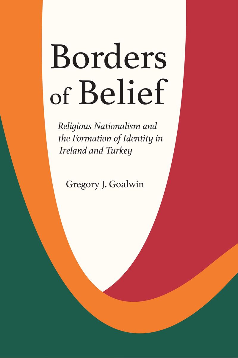 Borders Of Belief Religious Nationalism And The Formation Of Identity In Ireland And Turkey Gregory J Goalwin