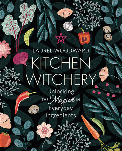 Kitchen Witchery Unlocking The Magick In Everyday Ingredients Laurel Woodward