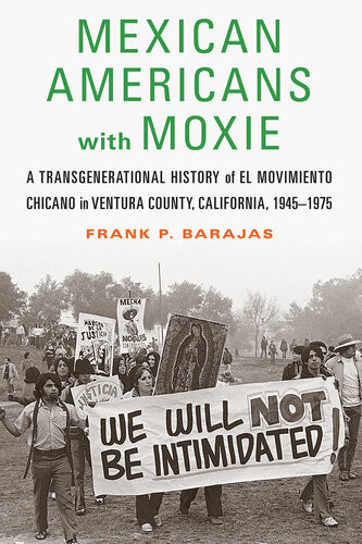 Mexican Americans With Moxie A Transgenerational History Of El Movimiento Chicano In Ventura County California 19451975 Frank P Barajas