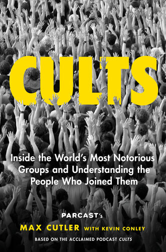 Cults Inside The Worlds Most Notorious Groups And Understanding The People Who Joined Them Max Cutler Kevin Conley
