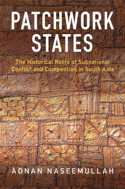 Patchwork States The Historical Roots Of Subnational Conflict And Competition In South Asia Adnan Naseemullah