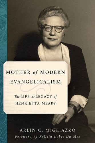 Mother Of Modern Evangelicalism The Life And Legacy Of Henrietta Mears Arlin C Migliazzo