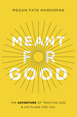 Meant For Good The Adventure Of Trusting God And His Plans For You Megan Fate Marshman