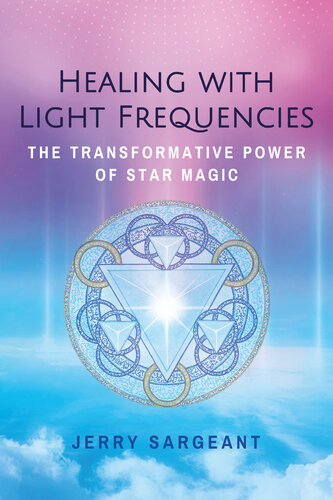 Healing With Light Frequencies The Transformative Power Of Star Magic 2nd Edition Jerry Sargeant