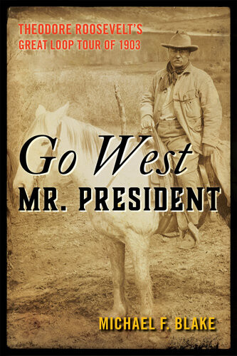 Go West Mr President Theodore Roosevelts Great Loop Tour Of 1903 Michael F Blake