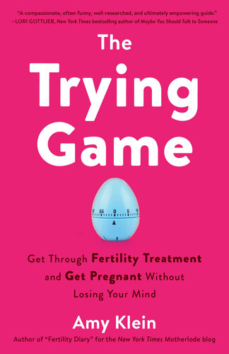 The Trying Game Get Through Fertility Treatment And Get Pregnant Without Losing Your Mind Amy Klein