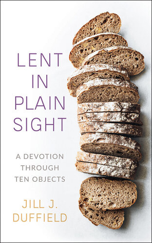 Lent In Plain Sight A Devotion Through Ten Objects Jill J Duffield