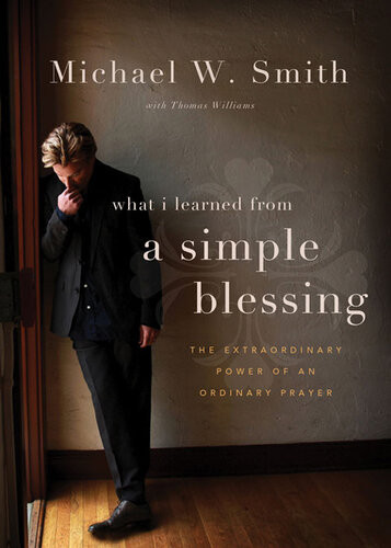 A Simple Blessing The Extraordinary Power Of An Ordinary Prayer Michael W Smith