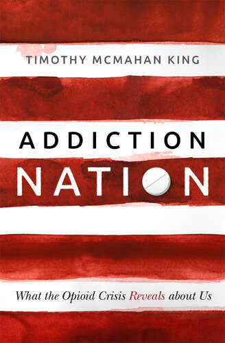 Addiction Nation What The Opioid Crisis Reveals About Us Timothy Mcmahan King