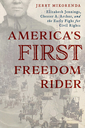 Americas First Freedom Rider Elizabeth Jennings Chester A Arthur And The Early Fight For Civil Rights Jerry Mikorenda