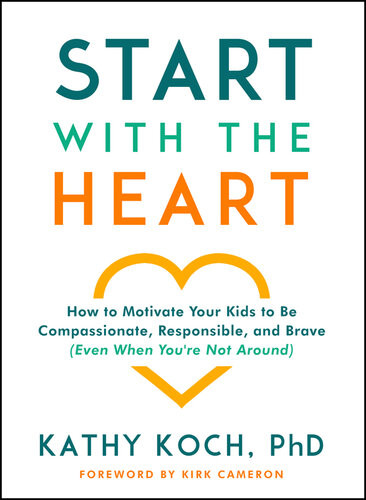 Start With The Heart How To Motivate Your Kids To Be Compassionate Responsible And Brave Even When Youre Not Around Kathy Koch
