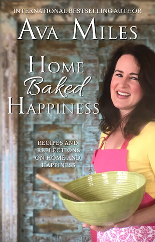 Home Baked Happiness Recipes And Reflections On Home And Happiness Ava Miles