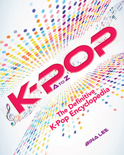 Kpop A To Z The Definitive Kpop Encyclopedia Bina Lee