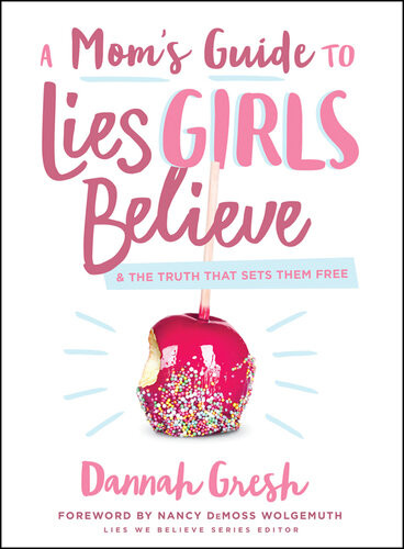 A Moms Guide To Lies Girls Believe 1st Edition Dannah Gresh