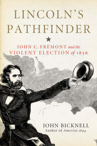 Lincolns Pathfinder John C Fremont And The Violent Election Of 1856 John Bicknell John Bicknell