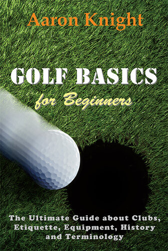 Golf Basics For Beginners The Ultimate Guide About Clubs Etiquette Equipment History And Terminology Aaron Knight