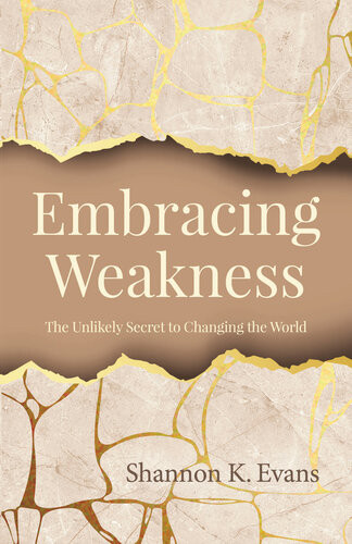 Embracing Weakness The Unlikely Secret To Changing The World Shannon K Evans