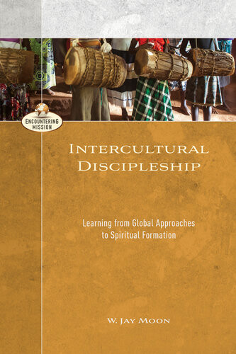 Intercultural Discipleship Learning From Global Approaches To Spiritual Formation W Jay Moon