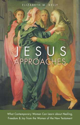 Jesus Approaches What Contemporary Women Can Learn About Healing Freedom Joy From The Women Of The New Testament Elizabeth M Kelly