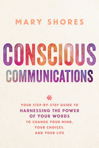 Conscious Communications Your Stepbystep Guide To Harnessing The Power Of Your Words To Change Your Mind Your Choices And Your Life Mary Shores
