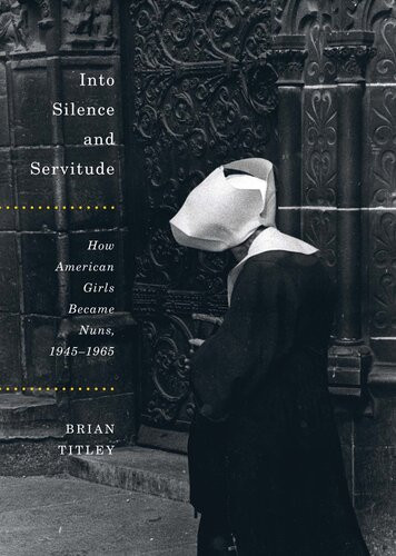 Into Silence And Servitude How American Girls Became Nuns 19451965 Brian Titley