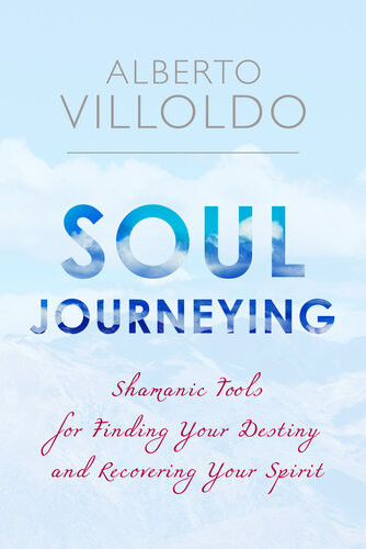 Soul Journeying Shamanic Tools For Finding Your Destiny And Recovering Your Spirit Alberto Villoldo