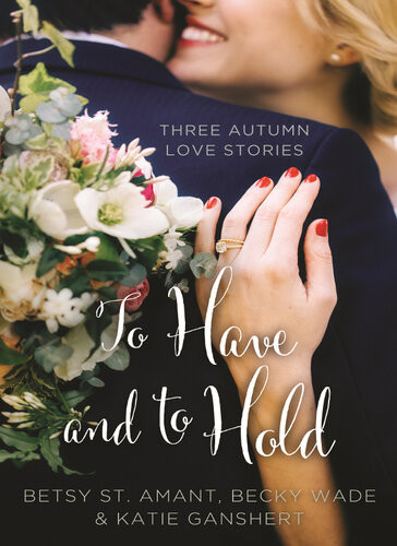 To Have And To Hold Three Autumn Love Stories Betsy St Amant Katie Ganshert Becky Wade