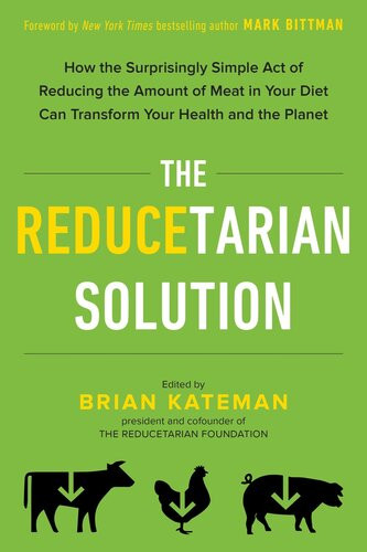 The Reducetarian Solution How The Surprisingly Simple Act Of Reducing The Amount Of Meat In Your Diet Can Transform Your Health And The Planet Brian Kateman