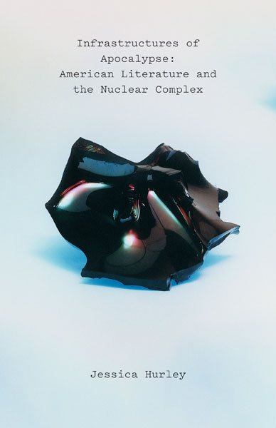 Infrastructures Of Apocalypse American Literature And The Nuclear Complex Jessica Hurley