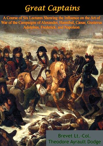 Great Captains A Course Of Six Lectures Showing The Influence On The Art Of War Of The Campaigns Of Alexander Hannibal Csar Gustavus Adolphus Frederick And Napoleon Brevet Ltcol Theodore Ayrault Dodge