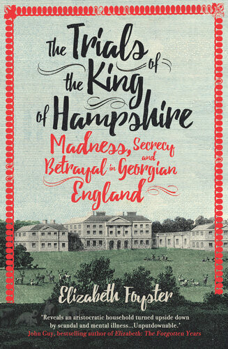 The Trials Of The King Of Hampshire Madness Secrecy And Betrayal In Georgian England Elizabeth Foyster