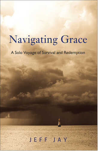 Navigating Grace A Solo Voyage Of Survival And Redemption Jeff Jay