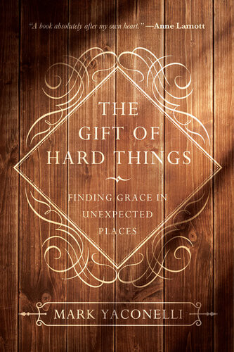 The Gift Of Hard Things Finding Grace In Unexpected Places Mark Yaconelli