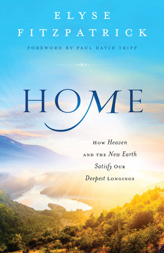 Home How Heaven The New Earth Satisfy Our Deepest Longings Elyse Fitzpatrick