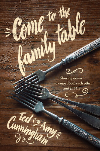 Come To The Family Table Slowing Down To Enjoy Food Each Other And Jesus Ted Cunningham Amy Cunningham