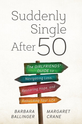 Suddenly Single After 50 The Girlfriends Guide To Navigating Loss Restoring Hope And Rebuilding Your Life Barbara Ballinger Margaret Crane