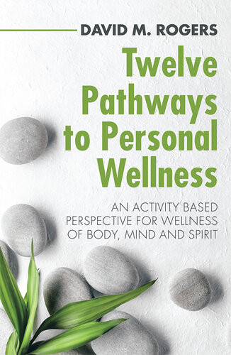Twelve Pathways To Personal Wellness An Activity Based Perspective For Wellness Of Body Mind And Spirit David M Rogers