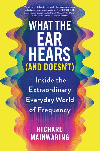 What The Ear Hears And Doesnt Inside The Extraordinary Everyday World Of Frequency 1st Edition Richard Mainwaring