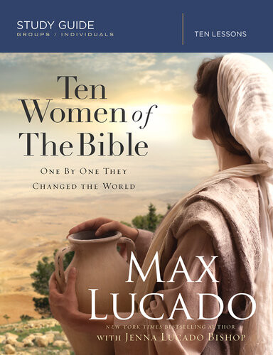 Ten Women Of The Bible Study Guide One By One They Changed The World Max Lucado Jenna Lucado Bishop