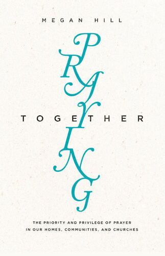 Praying Together The Priority And Privilege Of Prayer In Our Homes Communities And Churches Megan Hill