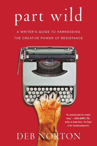 Part Wild A Writers Guide To Harnessing The Creative Power Of Resistance Deb Norton